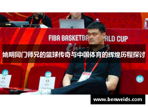 姚明同门师兄的篮球传奇与中国体育的辉煌历程探讨