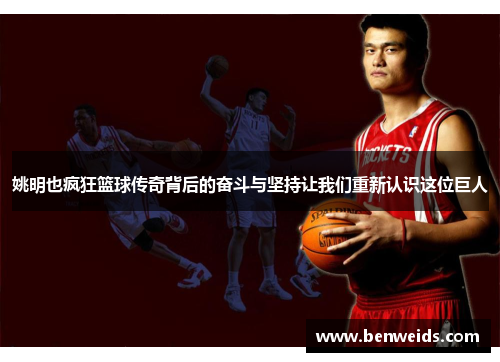 姚明也疯狂篮球传奇背后的奋斗与坚持让我们重新认识这位巨人