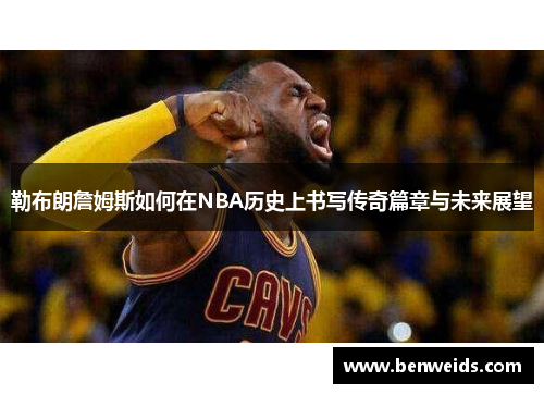 勒布朗詹姆斯如何在NBA历史上书写传奇篇章与未来展望