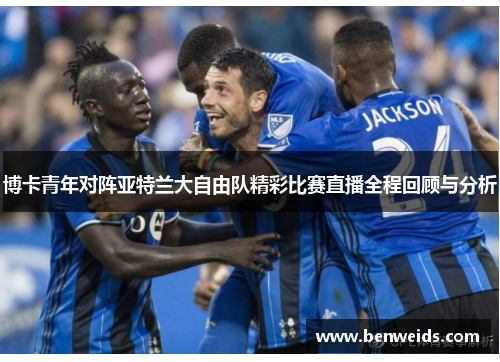博卡青年对阵亚特兰大自由队精彩比赛直播全程回顾与分析